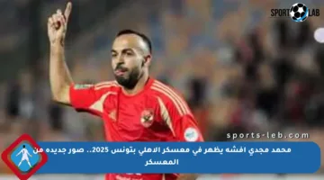محمد مجدي أفشة يظهر في معسكر الأهلي بتونس 2025.. صور جديدة من المعسكر